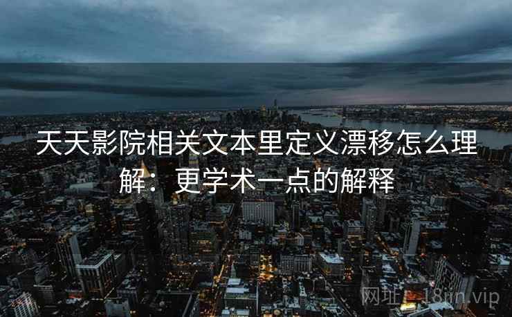 天天影院相关文本里定义漂移怎么理解：更学术一点的解释