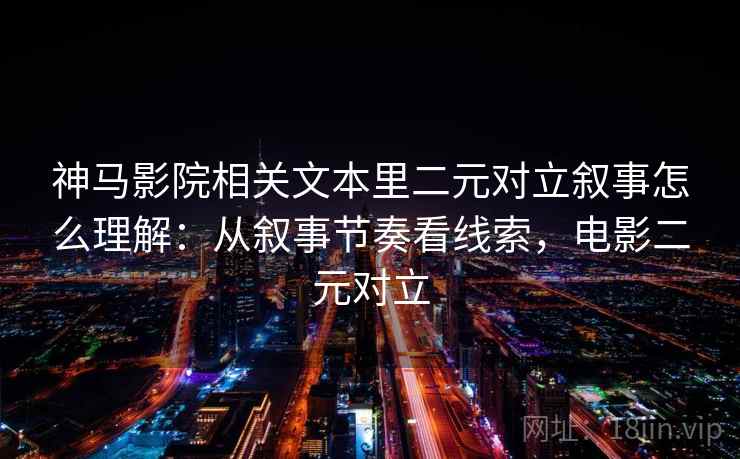 神马影院相关文本里二元对立叙事怎么理解：从叙事节奏看线索，电影二元对立