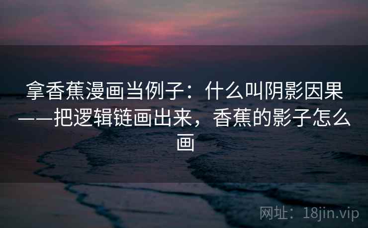 拿香蕉漫画当例子：什么叫阴影因果——把逻辑链画出来，香蕉的影子怎么画