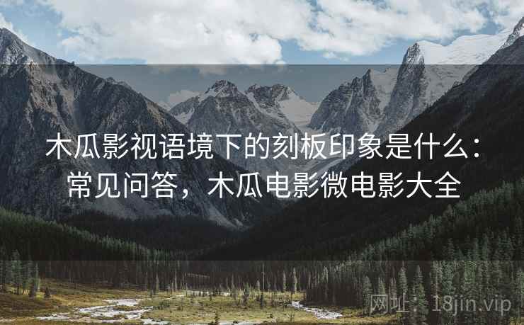 木瓜影视语境下的刻板印象是什么：常见问答，木瓜电影微电影大全
