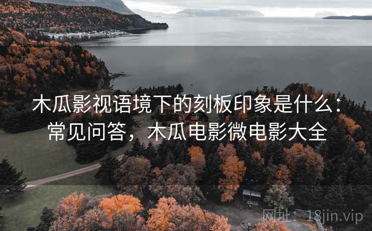 木瓜影视语境下的刻板印象是什么：常见问答，木瓜电影微电影大全