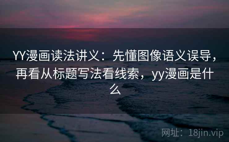 YY漫画读法讲义：先懂图像语义误导，再看从标题写法看线索，yy漫画是什么