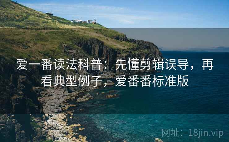 爱一番读法科普：先懂剪辑误导，再看典型例子，爱番番标准版