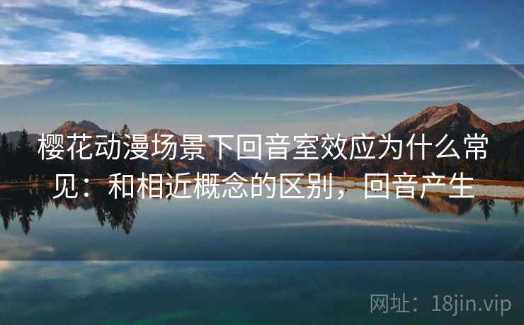 樱花动漫场景下回音室效应为什么常见：和相近概念的区别，回音产生