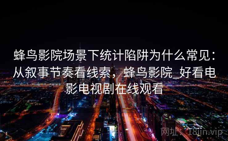 蜂鸟影院场景下统计陷阱为什么常见：从叙事节奏看线索，蜂鸟影院_好看电影电视剧在线观看