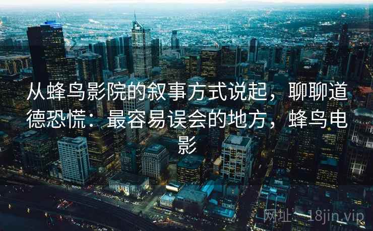 从蜂鸟影院的叙事方式说起，聊聊道德恐慌：最容易误会的地方，蜂鸟电影