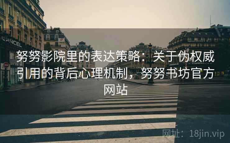 努努影院里的表达策略:关于伪权威引用的背后心理机制,努努书坊官方网站 努努影院里的表达策略:关于伪权威引用的背后心理机制,努努书坊官方网站