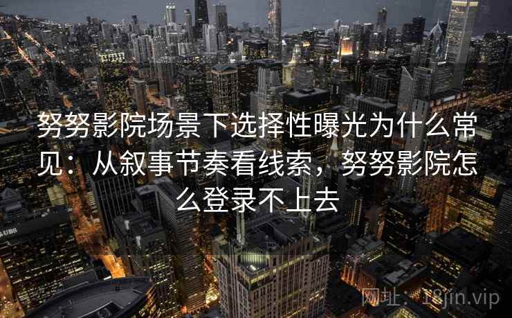 努努影院场景下选择性曝光为什么常见：从叙事节奏看线索，努努影院怎么登录不上去