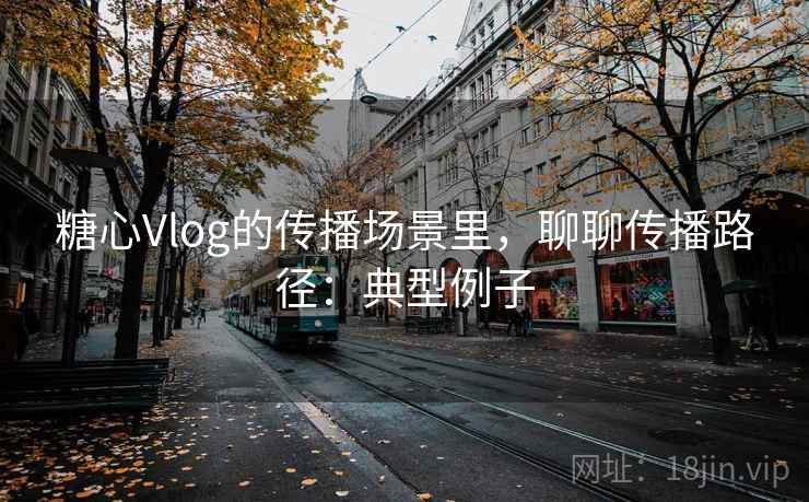 糖心Vlog的传播场景里，聊聊传播路径：典型例子