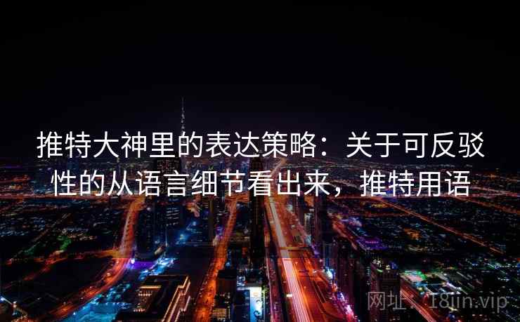 推特大神里的表达策略：关于可反驳性的从语言细节看出来，推特用语
