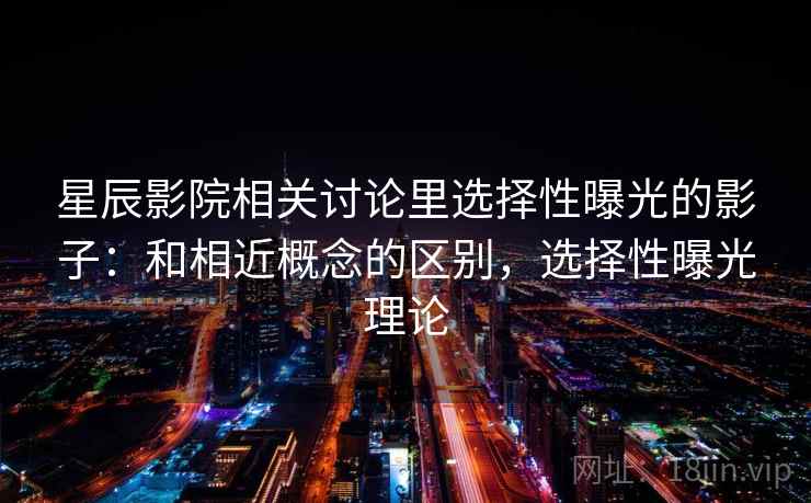 星辰影院相关讨论里选择性曝光的影子：和相近概念的区别，选择性曝光理论