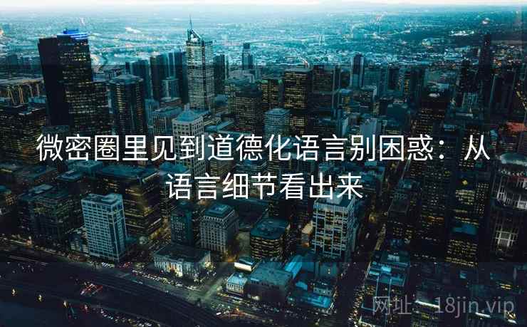 微密圈里见到道德化语言别困惑：从语言细节看出来