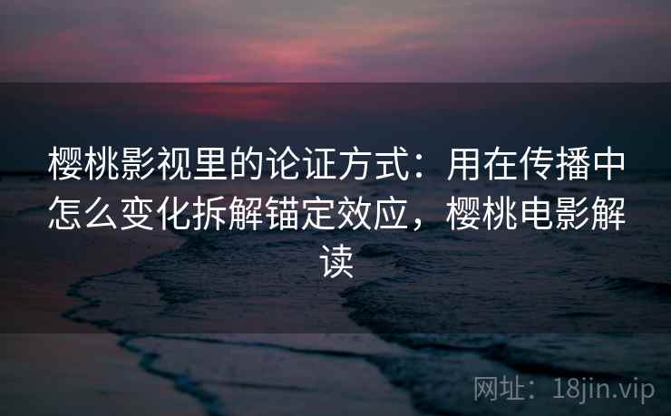 樱桃影视里的论证方式：用在传播中怎么变化拆解锚定效应，樱桃电影解读