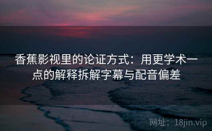 香蕉影视里的论证方式：用更学术一点的解释拆解字幕与配音偏差