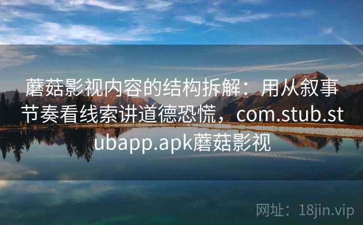 蘑菇影视内容的结构拆解：用从叙事节奏看线索讲道德恐慌，com.stub.stubapp.apk蘑菇影视