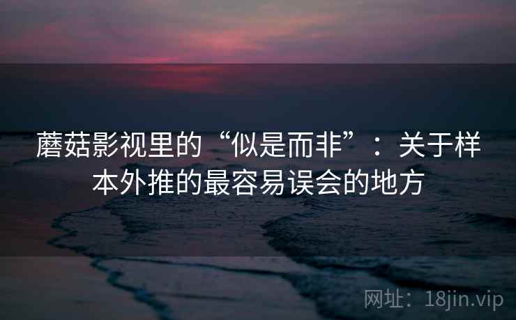 蘑菇影视里的“似是而非”：关于样本外推的最容易误会的地方