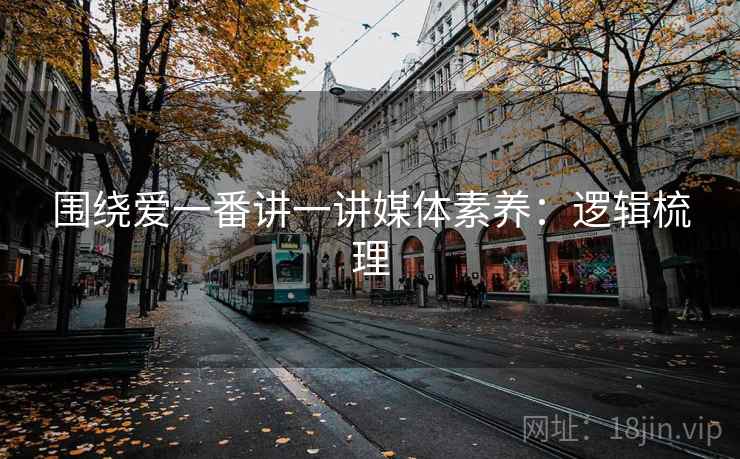 围绕爱一番讲一讲媒体素养：逻辑梳理