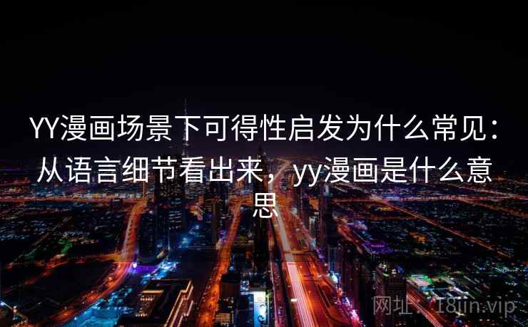 YY漫画场景下可得性启发为什么常见：从语言细节看出来，yy漫画是什么意思