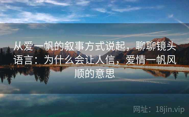 从爱一帆的叙事方式说起，聊聊镜头语言：为什么会让人信，爱情一帆风顺的意思