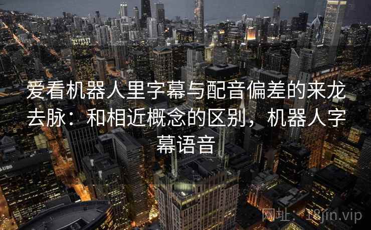 爱看机器人里字幕与配音偏差的来龙去脉：和相近概念的区别，机器人字幕语音