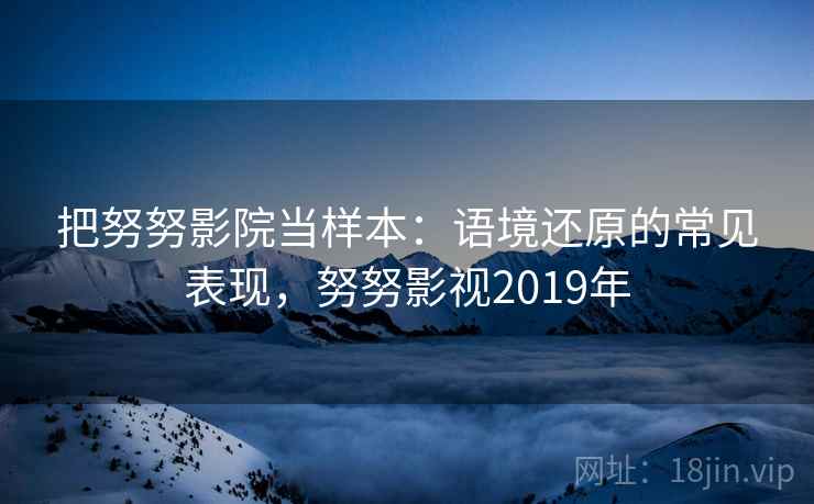 把努努影院当样本：语境还原的常见表现，努努影视2019年