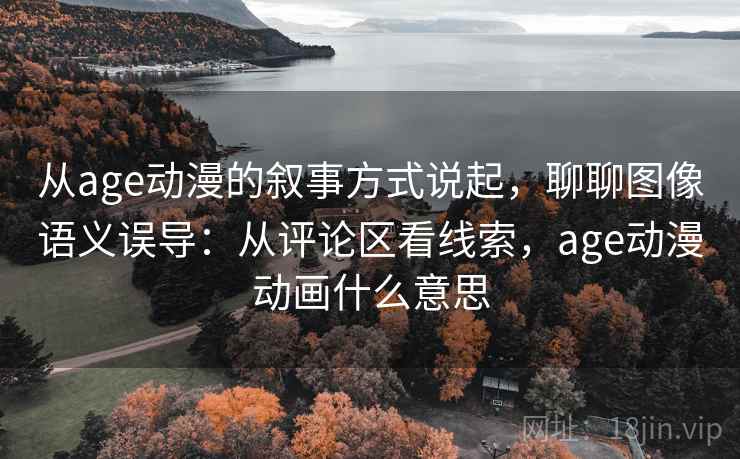 从age动漫的叙事方式说起，聊聊图像语义误导：从评论区看线索，age动漫动画什么意思