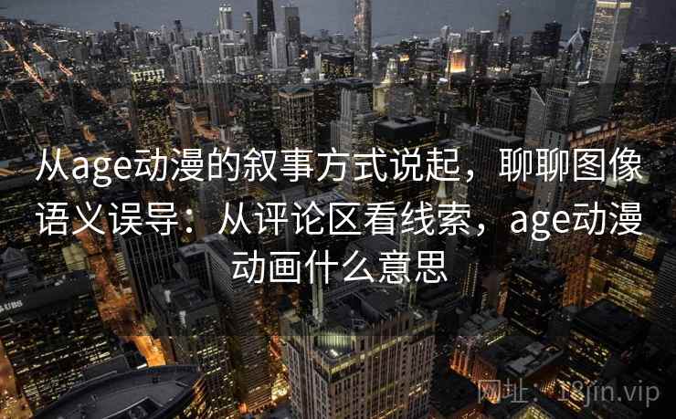 从age动漫的叙事方式说起，聊聊图像语义误导：从评论区看线索，age动漫动画什么意思