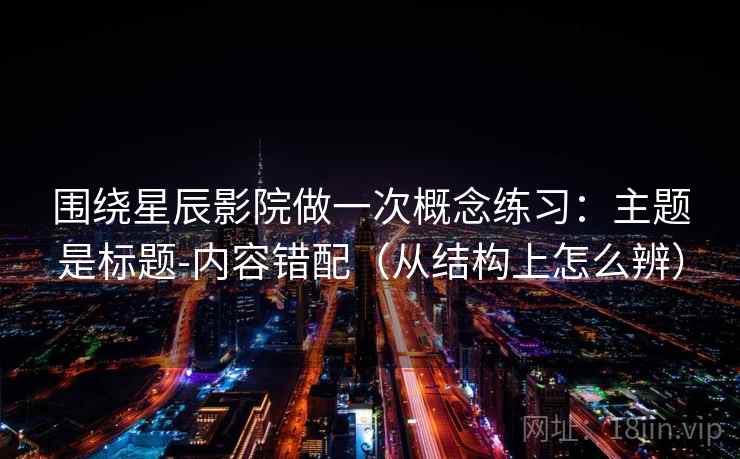 围绕星辰影院做一次概念练习：主题是标题-内容错配（从结构上怎么辨）