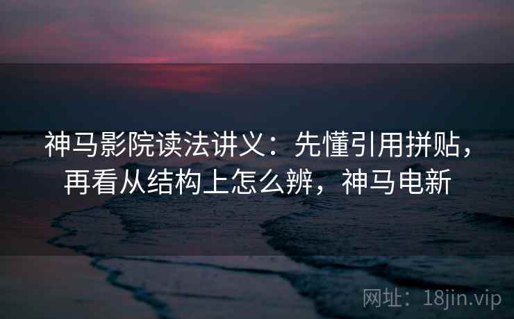 神马影院读法讲义：先懂引用拼贴，再看从结构上怎么辨，神马电新
