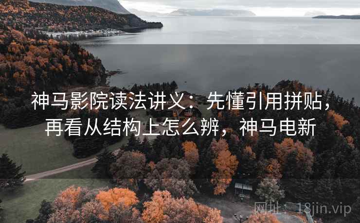 神马影院读法讲义：先懂引用拼贴，再看从结构上怎么辨，神马电新