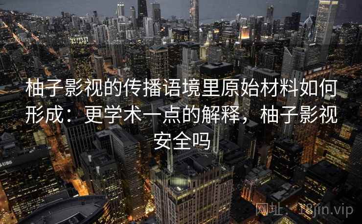 柚子影视的传播语境里原始材料如何形成：更学术一点的解释，柚子影视安全吗