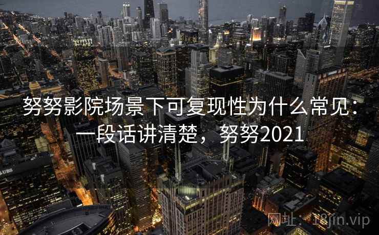 努努影院场景下可复现性为什么常见：一段话讲清楚，努努2021