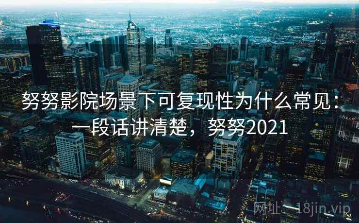 努努影院场景下可复现性为什么常见：一段话讲清楚，努努2021