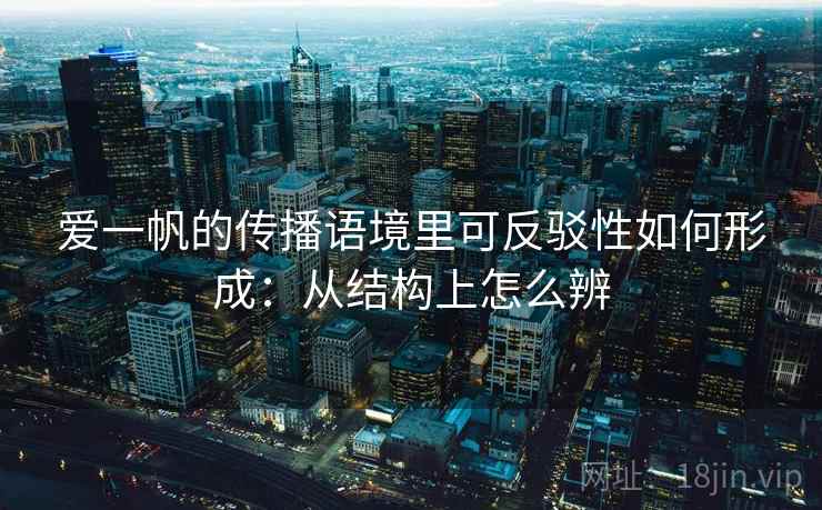 爱一帆的传播语境里可反驳性如何形成：从结构上怎么辨