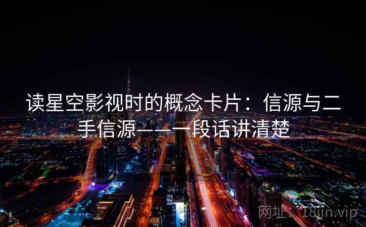 读星空影视时的概念卡片：信源与二手信源——一段话讲清楚