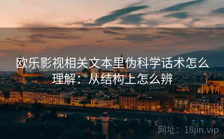 欧乐影视相关文本里伪科学话术怎么理解:从结构上怎么辨 欧乐影视相关文本里伪科学话术怎么理解:从结构上怎么辨