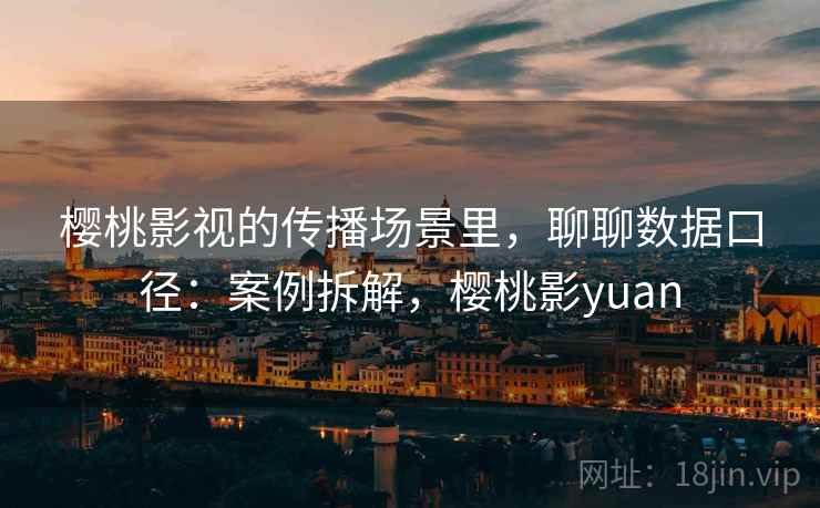 樱桃影视的传播场景里,聊聊数据口径:案例拆解,樱桃影yuan 樱桃影视的传播场景里,聊聊数据口径:案例拆解,樱桃影yuan