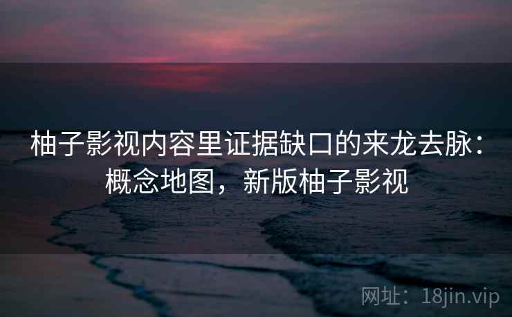 柚子影视内容里证据缺口的来龙去脉:概念地图,新版柚子影视 柚子影视内容里证据缺口的来龙去脉:概念地图,新版柚子影视