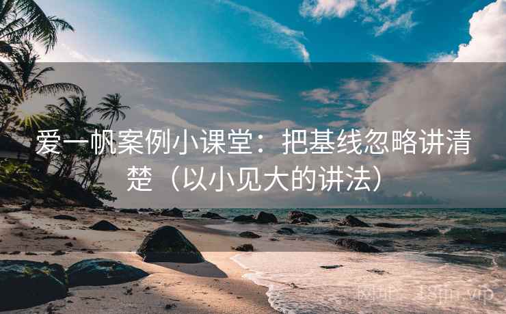 爱一帆案例小课堂：把基线忽略讲清楚（以小见大的讲法）