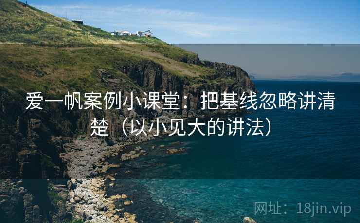 爱一帆案例小课堂：把基线忽略讲清楚（以小见大的讲法）