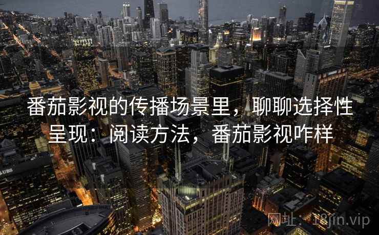番茄影视的传播场景里，聊聊选择性呈现：阅读方法，番茄影视咋样
