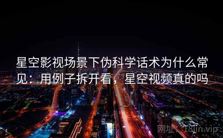 星空影视场景下伪科学话术为什么常见：用例子拆开看，星空视频真的吗