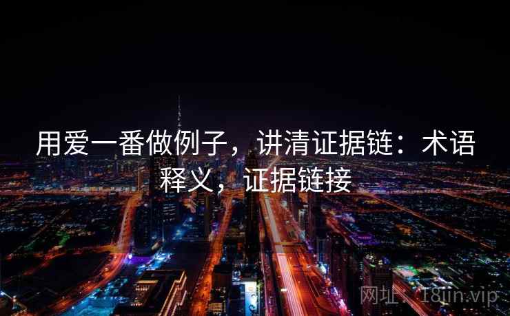 用爱一番做例子,讲清证据链:术语释义,证据链接 用爱一番做例子,讲清证据链:术语释义,证据链接