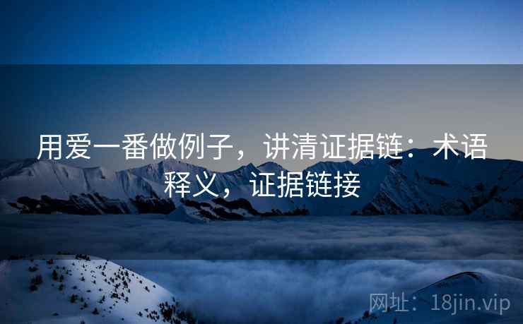 用爱一番做例子,讲清证据链:术语释义,证据链接 用爱一番做例子,讲清证据链:术语释义,证据链接