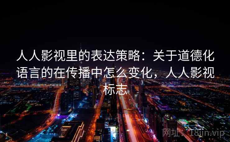 人人影视里的表达策略:关于道德化语言的在传播中怎么变化,人人影视标志 人人影视里的表达策略:关于道德化语言的在传播中怎么变化,人人影视标志