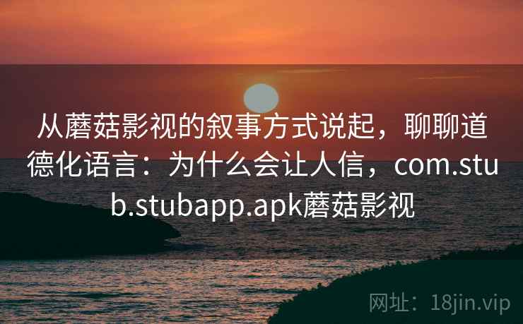 从蘑菇影视的叙事方式说起，聊聊道德化语言：为什么会让人信，com.stub.stubapp.apk蘑菇影视