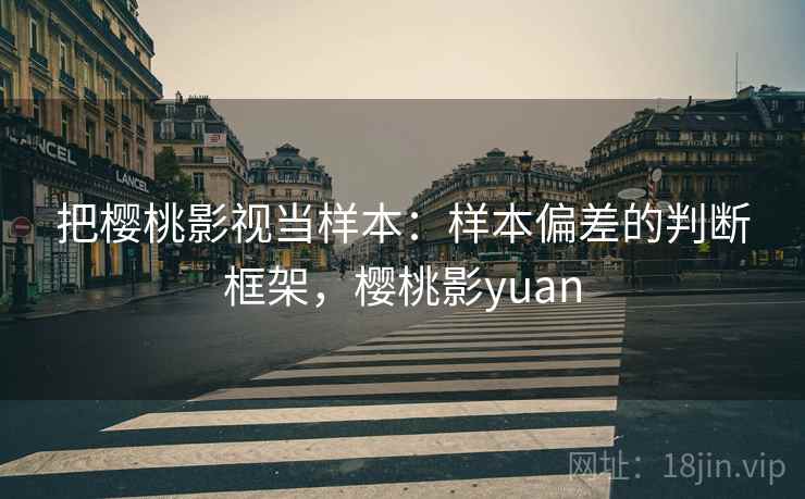 把樱桃影视当样本：样本偏差的判断框架，樱桃影yuan