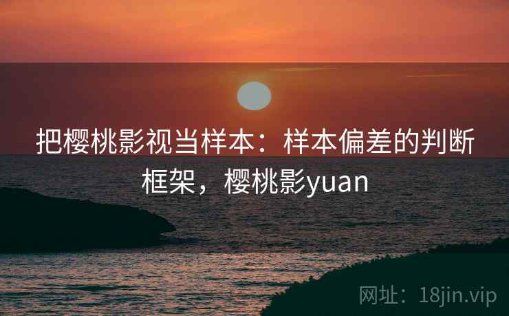 把樱桃影视当样本：样本偏差的判断框架，樱桃影yuan