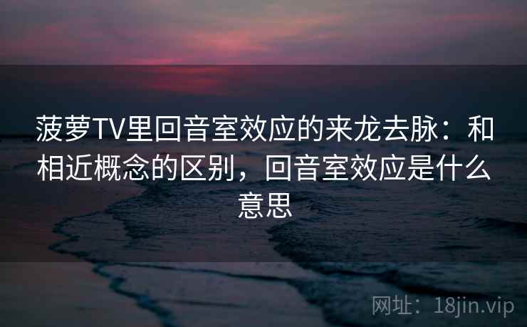菠萝TV里回音室效应的来龙去脉：和相近概念的区别，回音室效应是什么意思