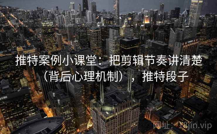 推特案例小课堂：把剪辑节奏讲清楚（背后心理机制），推特段子